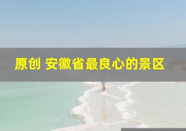 原创 安徽省最良心的景区